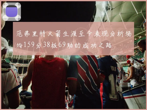 范弗里特火箭生涯至今表现分析场均159分38板69助的成功之路