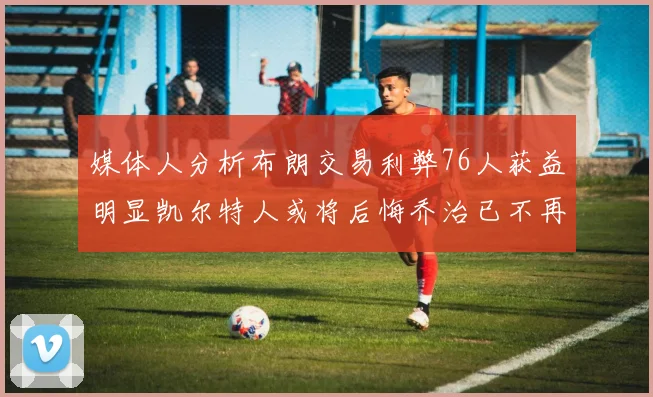 媒体人分析布朗交易利弊76人获益明显凯尔特人或将后悔乔治已不再巅峰