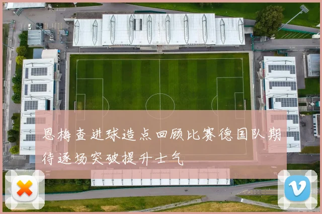 恩梅查进球造点回顾比赛德国队期待逐场突破提升士气