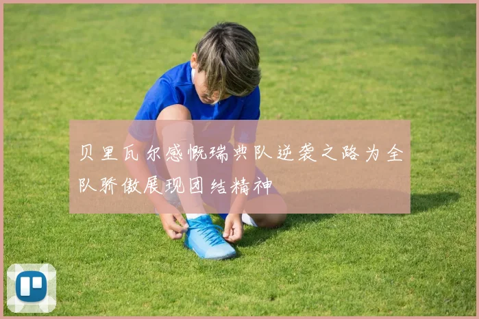 贝里瓦尔感慨瑞典队逆袭之路为全队骄傲展现团结精神