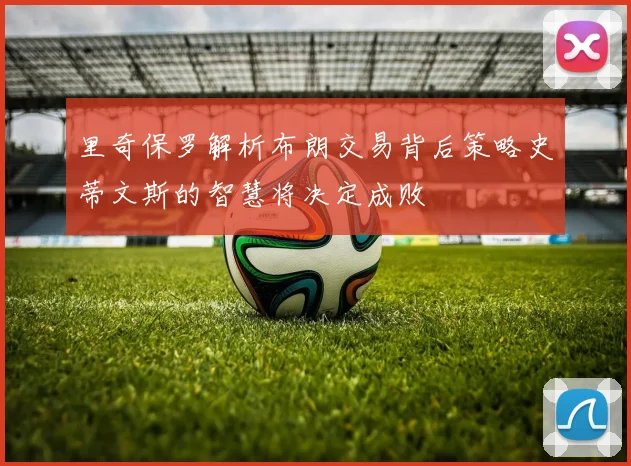 里奇保罗解析布朗交易背后策略史蒂文斯的智慧将决定成败