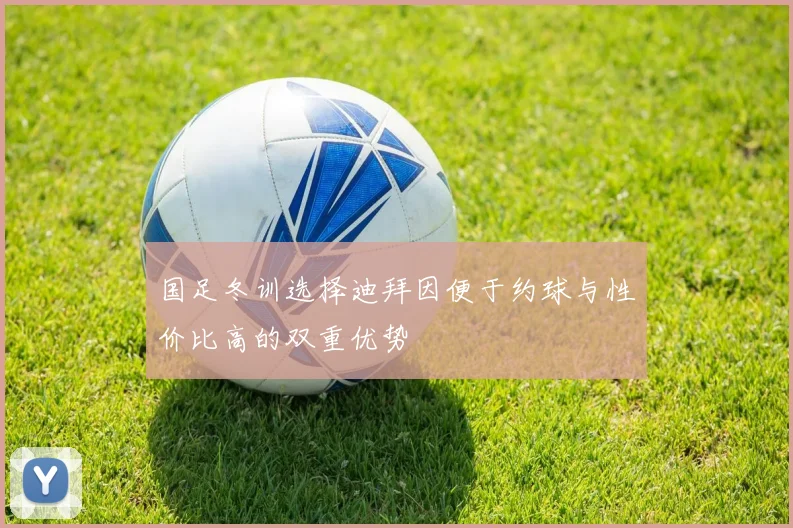 国足冬训选择迪拜因便于约球与性价比高的双重优势