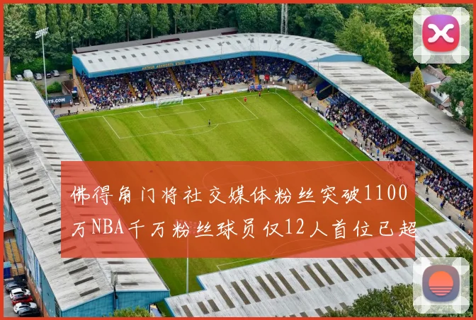 佛得角门将社交媒体粉丝突破1100万NBA千万粉丝球员仅12人首位已超亿