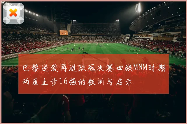 巴黎逆袭再进欧冠决赛回顾MNM时期两度止步16强的教训与启示