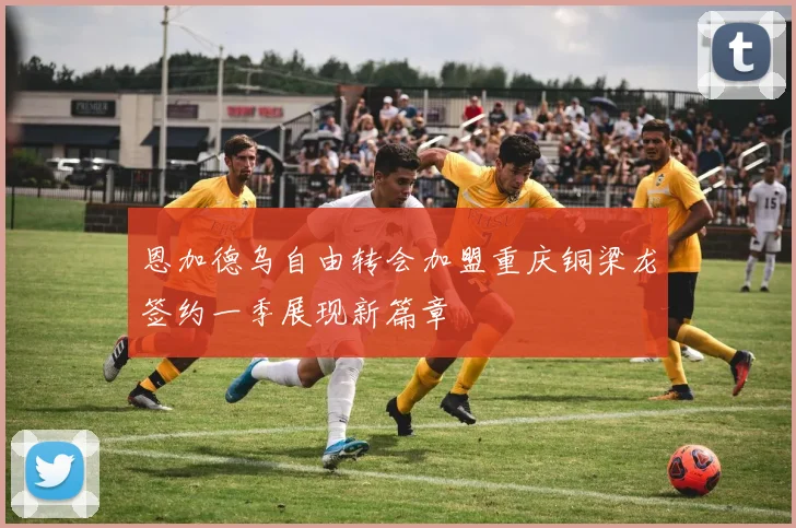 恩加德乌自由转会加盟重庆铜梁龙签约一季展现新篇章