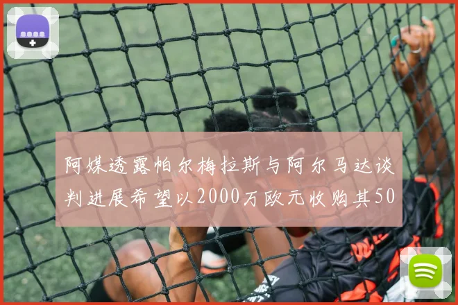 阿媒透露帕尔梅拉斯与阿尔马达谈判进展希望以2000万欧元收购其50所有权