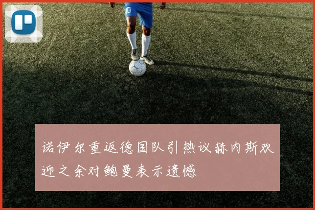 诺伊尔重返德国队引热议赫内斯欢迎之余对鲍曼表示遗憾