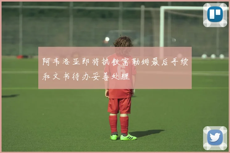 阿韦洛亚即将执教富勒姆最后手续和文书待办妥善处理