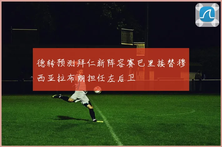 德转预测拜仁新阵容赛巴里接替穆西亚拉布朗担任左后卫