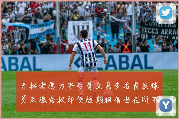 开拓者愿为字母哥交易多名首发球员及选秀权即使短期租借也在所不惜