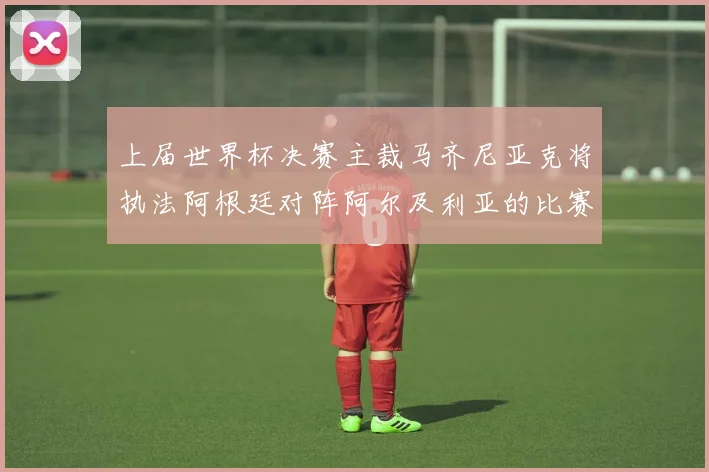 上届世界杯决赛主裁马齐尼亚克将执法阿根廷对阵阿尔及利亚的比赛