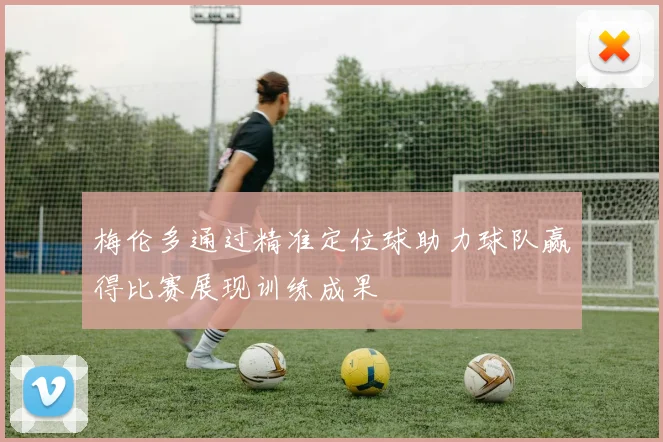 梅伦多通过精准定位球助力球队赢得比赛展现训练成果
