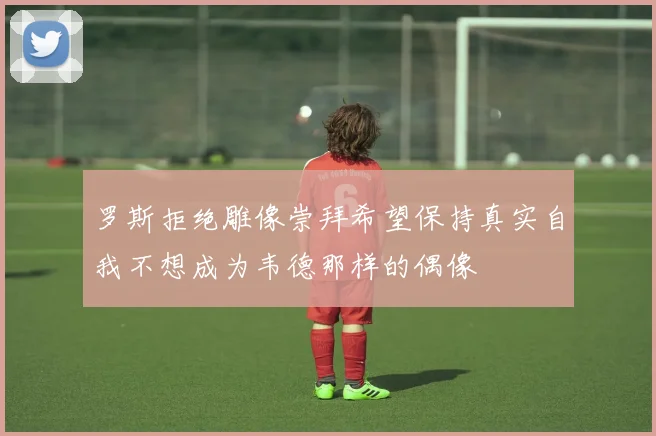 罗斯拒绝雕像崇拜希望保持真实自我不想成为韦德那样的偶像