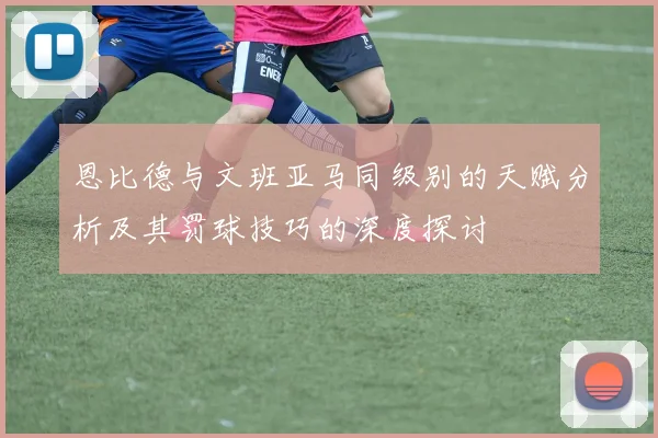 恩比德与文班亚马同级别的天赋分析及其罚球技巧的深度探讨
