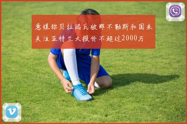 意媒称贝拉诺瓦被那不勒斯和国米关注亚特兰大报价不超过2000万