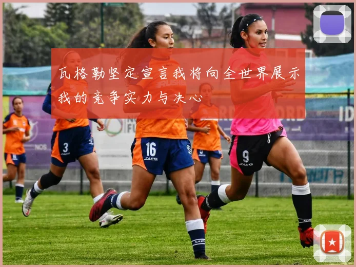 瓦格勒坚定宣言我将向全世界展示我的竞争实力与决心