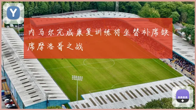 内马尔完成康复训练将坐替补席缺席摩洛哥之战