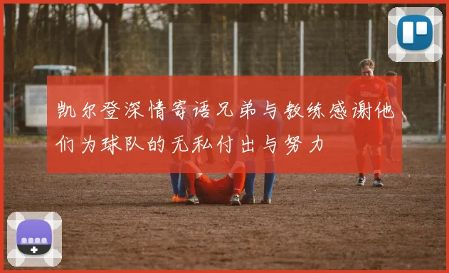 凯尔登深情寄语兄弟与教练感谢他们为球队的无私付出与努力