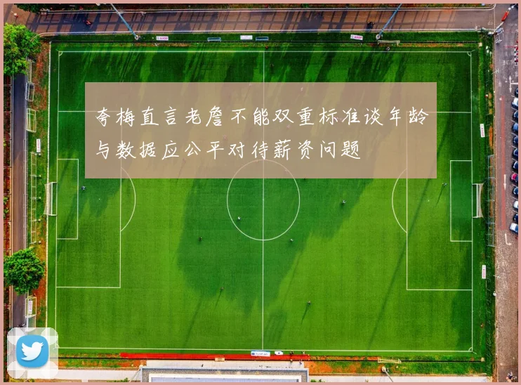 夸梅直言老詹不能双重标准谈年龄与数据应公平对待薪资问题