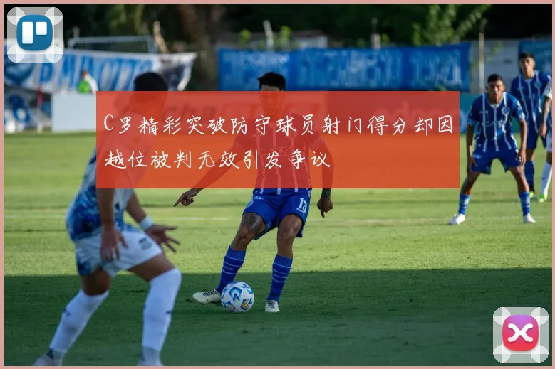 C罗精彩突破防守球员射门得分却因越位被判无效引发争议