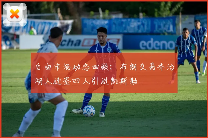自由市场动态回顾：布朗交易乔治湖人连签四人引进凯斯勒
