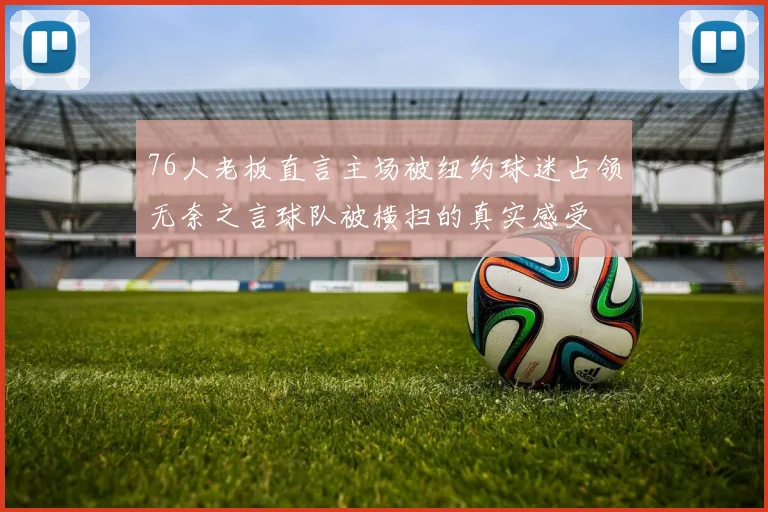 76人老板直言主场被纽约球迷占领无奈之言球队被横扫的真实感受