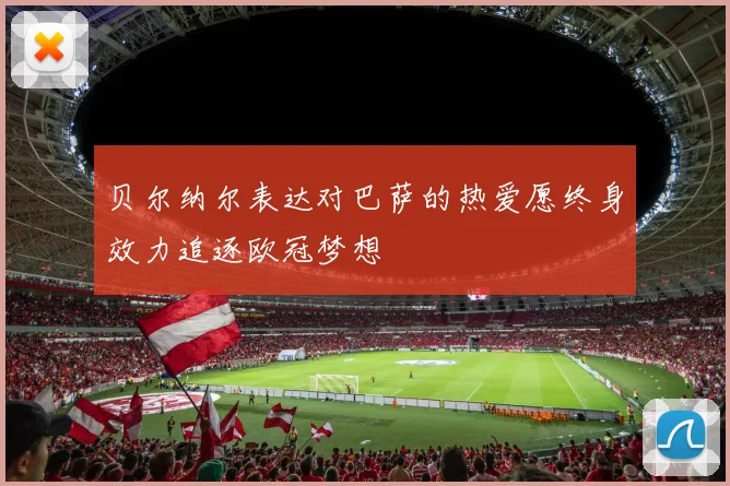 贝尔纳尔表达对巴萨的热爱愿终身效力追逐欧冠梦想