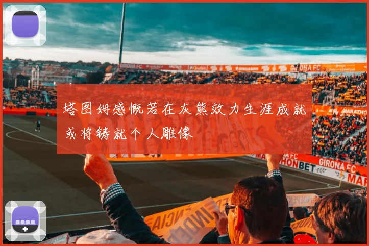 塔图姆感慨若在灰熊效力生涯成就或将铸就个人雕像