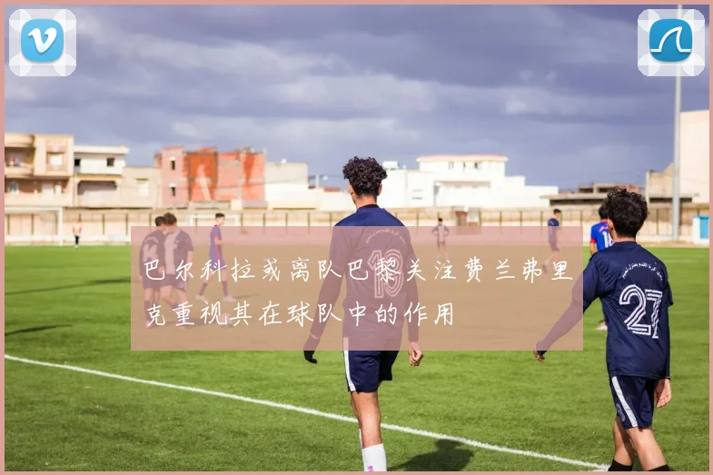巴尔科拉或离队巴黎关注费兰弗里克重视其在球队中的作用