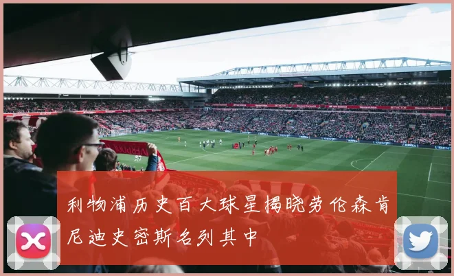 利物浦历史百大球星揭晓劳伦森肯尼迪史密斯名列其中